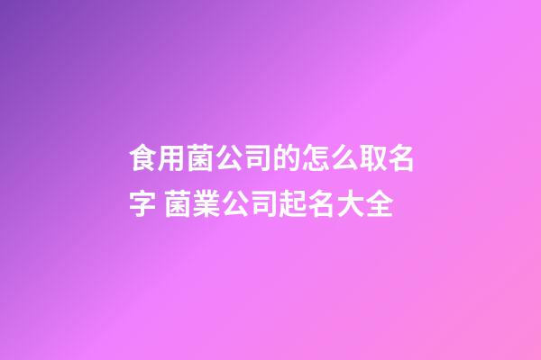 食用菌公司的怎么取名字 菌業公司起名大全-第1張-公司起名-玄機派